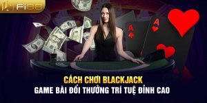 Cách Chơi Blackjack - Game Bài Đổi Thưởng Trí Tuệ Đỉnh Cao