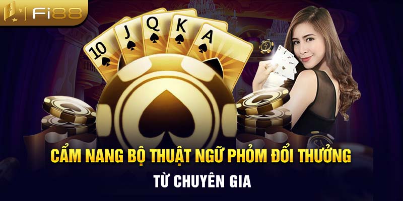 Cẩm nang bộ thuật ngữ Phỏm đổi thưởng từ chuyên gia